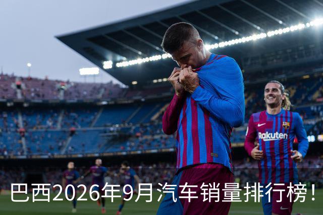 巴西2026年9月汽车销量排行榜！比亚迪环比略微下滑，销量22254辆；奇瑞销量15419辆；长城销量8964辆！